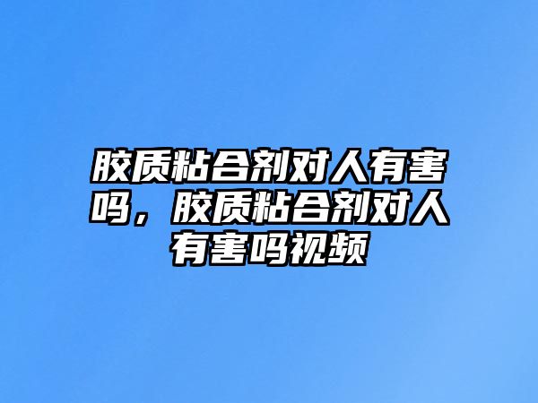 膠質(zhì)粘合劑對人有害嗎，膠質(zhì)粘合劑對人有害嗎視頻