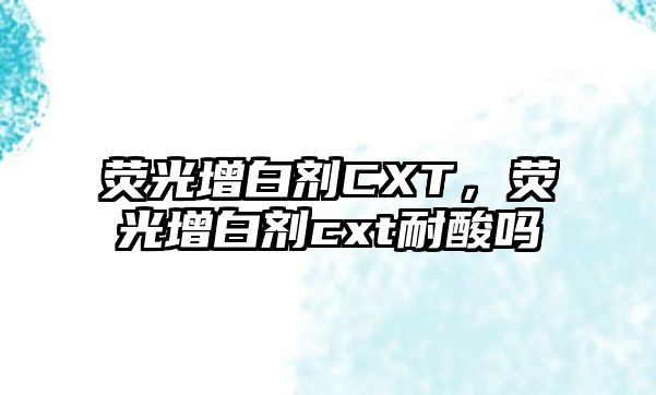 熒光增白劑CXT，熒光增白劑cxt耐酸嗎