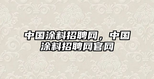 中國涂料招聘網(wǎng)，中國涂料招聘網(wǎng)官網(wǎng)