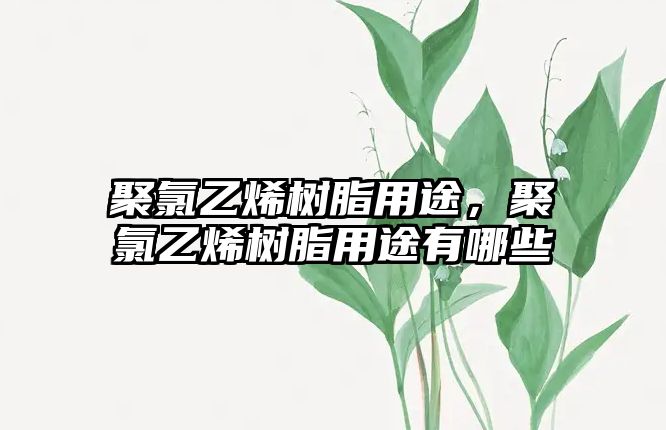 聚氯乙烯樹(shù)脂用途，聚氯乙烯樹(shù)脂用途有哪些