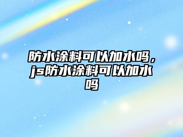 防水涂料可以加水嗎，js防水涂料可以加水嗎