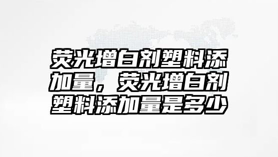 熒光增白劑塑料添加量，熒光增白劑塑料添加量是多少