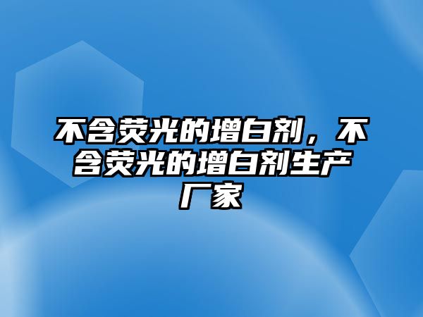 不含熒光的增白劑，不含熒光的增白劑生產(chǎn)廠家