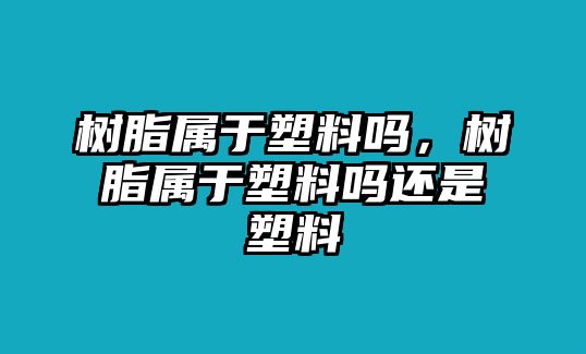 樹(shù)脂屬于塑料嗎，樹(shù)脂屬于塑料嗎還是塑料