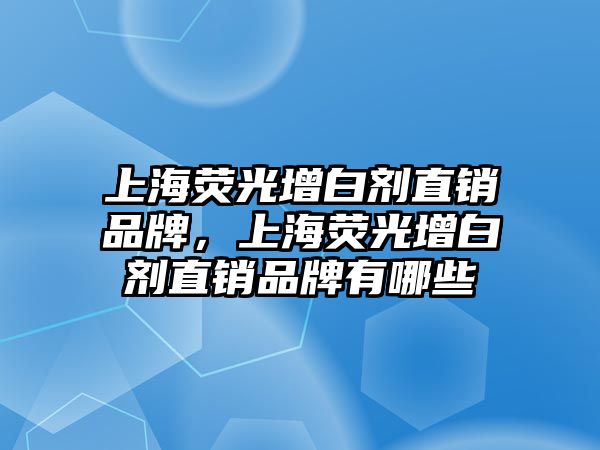 上海熒光增白劑直銷(xiāo)品牌，上海熒光增白劑直銷(xiāo)品牌有哪些