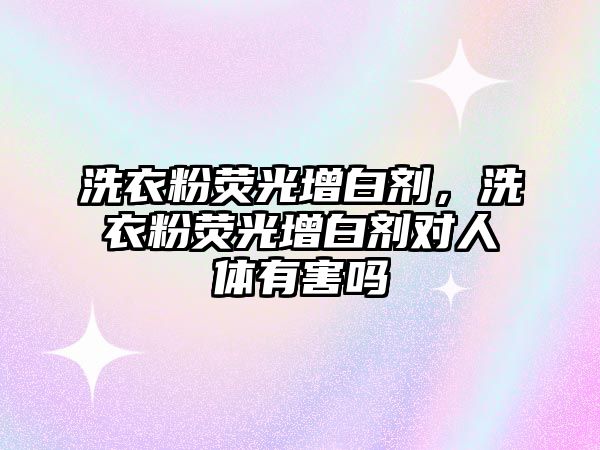 洗衣粉熒光增白劑，洗衣粉熒光增白劑對人體有害嗎