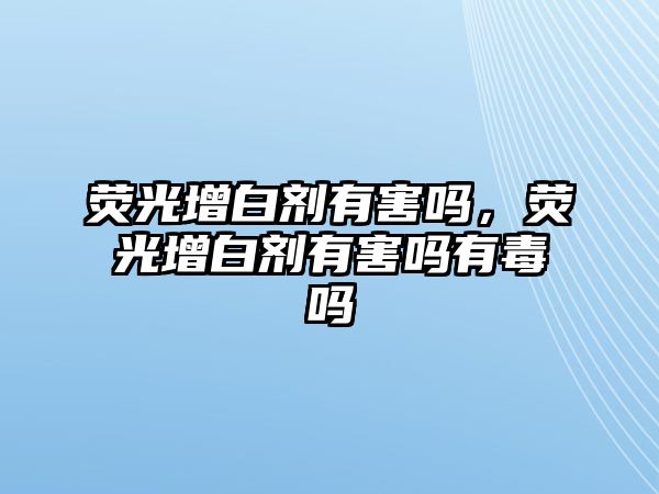 熒光增白劑有害嗎，熒光增白劑有害嗎有毒嗎