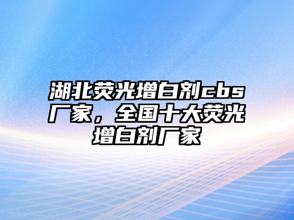 湖北熒光增白劑cbs廠(chǎng)家，全國十大熒光增白劑廠(chǎng)家