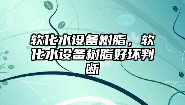 軟化水設備樹(shù)脂，軟化水設備樹(shù)脂好壞判斷