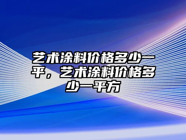 藝術(shù)涂料價(jià)格多少一平，藝術(shù)涂料價(jià)格多少一平方