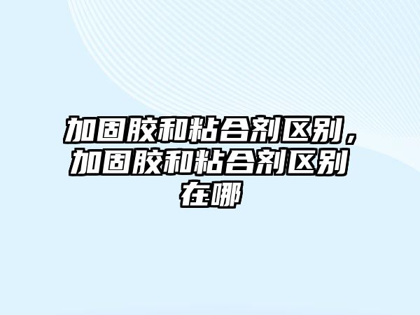 加固膠和粘合劑區(qū)別，加固膠和粘合劑區(qū)別在哪