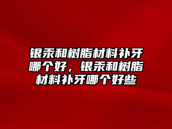 銀汞和樹(shù)脂材料補牙哪個(gè)好，銀汞和樹(shù)脂材料補牙哪個(gè)好些