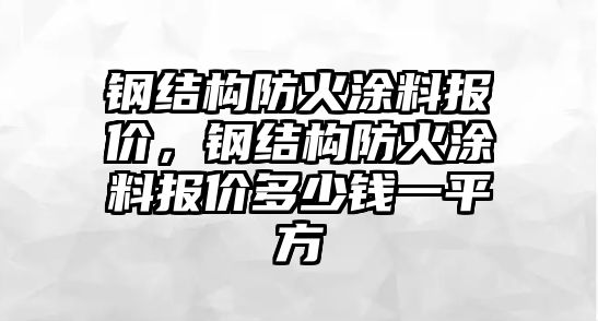 鋼結構防火涂料報價，鋼結構防火涂料報價多少錢一平方