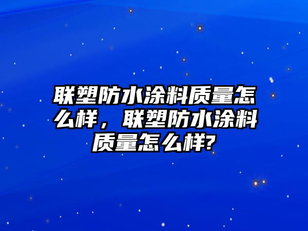 聯(lián)塑防水涂料質(zhì)量怎么樣，聯(lián)塑防水涂料質(zhì)量怎么樣?