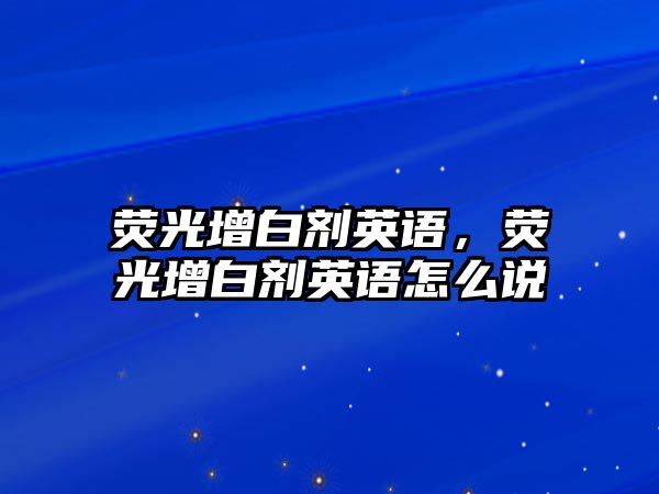 熒光增白劑英語，熒光增白劑英語怎么說