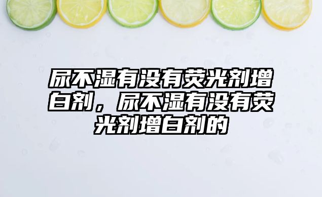 尿不濕有沒(méi)有熒光劑增白劑，尿不濕有沒(méi)有熒光劑增白劑的