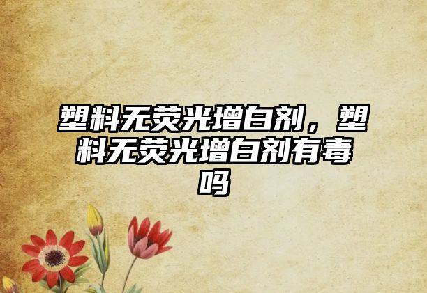 塑料無熒光增白劑，塑料無熒光增白劑有毒嗎