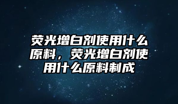 熒光增白劑使用什么原料，熒光增白劑使用什么原料制成