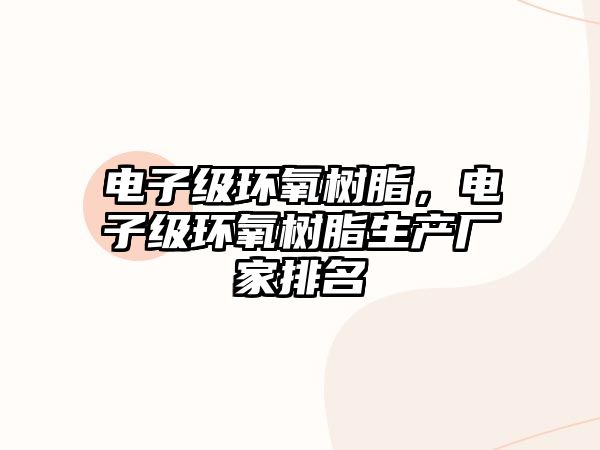 電子級環(huán)氧樹(shù)脂，電子級環(huán)氧樹(shù)脂生產(chǎn)廠(chǎng)家排名