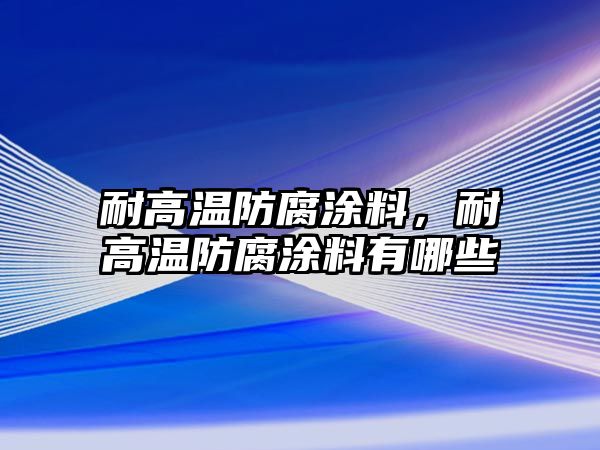 耐高溫防腐涂料，耐高溫防腐涂料有哪些