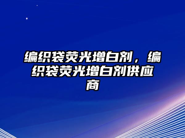 編織袋熒光增白劑，編織袋熒光增白劑供應商