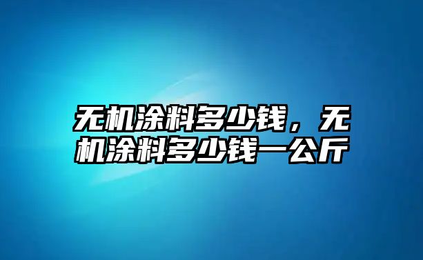 無(wú)機涂料多少錢(qián)，無(wú)機涂料多少錢(qián)一公斤