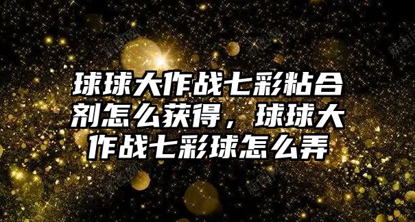 球球大作戰(zhàn)七彩粘合劑怎么獲得，球球大作戰(zhàn)七彩球怎么弄