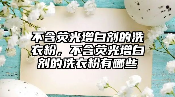 不含熒光增白劑的洗衣粉，不含熒光增白劑的洗衣粉有哪些