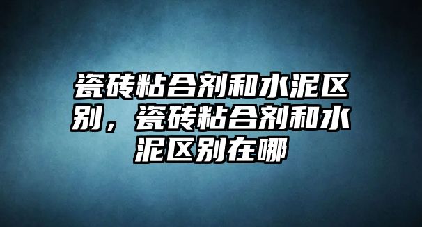 瓷磚粘合劑和水泥區(qū)別，瓷磚粘合劑和水泥區(qū)別在哪