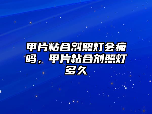 甲片粘合劑照燈會(huì)痛嗎，甲片粘合劑照燈多久