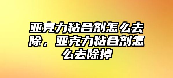 亞克力粘合劑怎么去除，亞克力粘合劑怎么去除掉