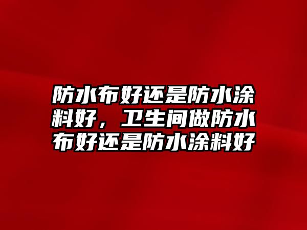 防水布好還是防水涂料好，衛(wèi)生間做防水布好還是防水涂料好