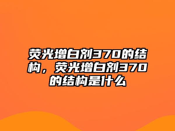 熒光增白劑370的結構，熒光增白劑370的結構是什么