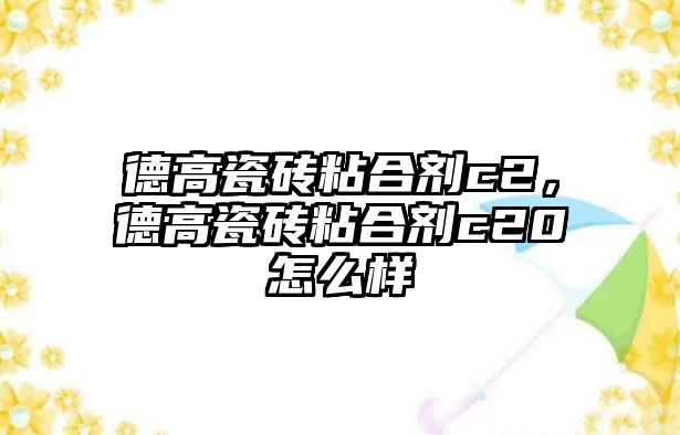 德高瓷磚粘合劑c2，德高瓷磚粘合劑c20怎么樣