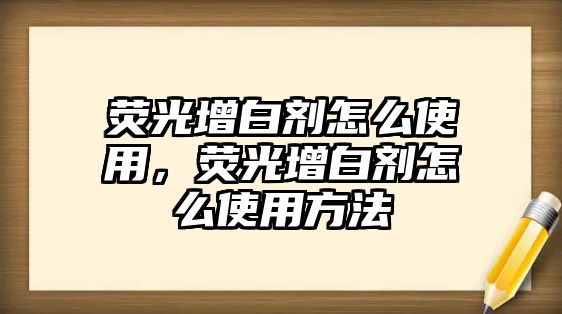 熒光增白劑怎么使用，熒光增白劑怎么使用方法