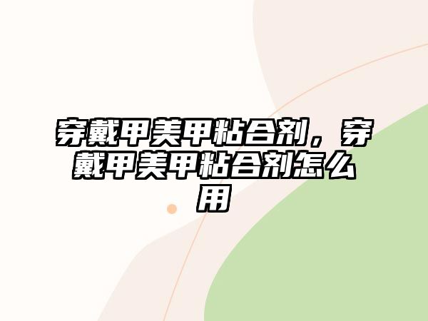 穿戴甲美甲粘合劑，穿戴甲美甲粘合劑怎么用