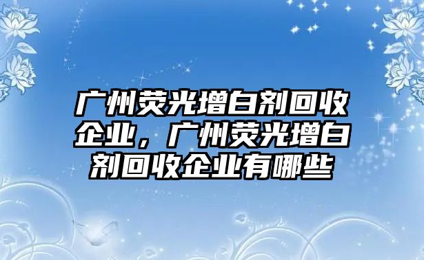 廣州熒光增白劑回收企業(yè)，廣州熒光增白劑回收企業(yè)有哪些