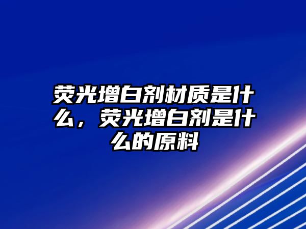 熒光增白劑材質(zhì)是什么，熒光增白劑是什么的原料