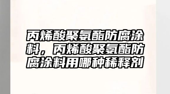 丙烯酸聚氨酯防腐涂料，丙烯酸聚氨酯防腐涂料用哪種稀釋劑