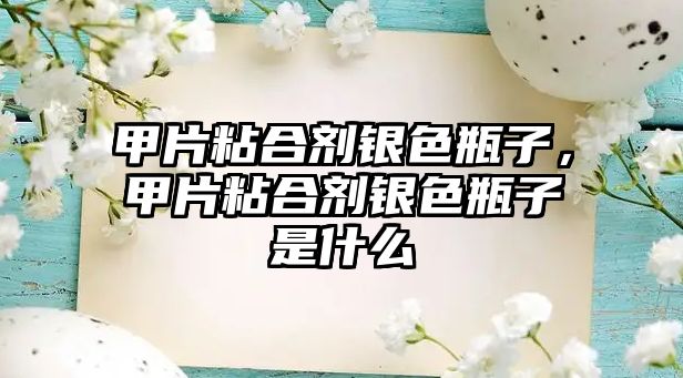 甲片粘合劑銀色瓶子，甲片粘合劑銀色瓶子是什么