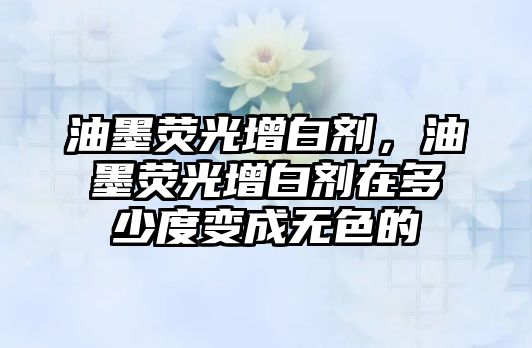 油墨熒光增白劑，油墨熒光增白劑在多少度變成無色的