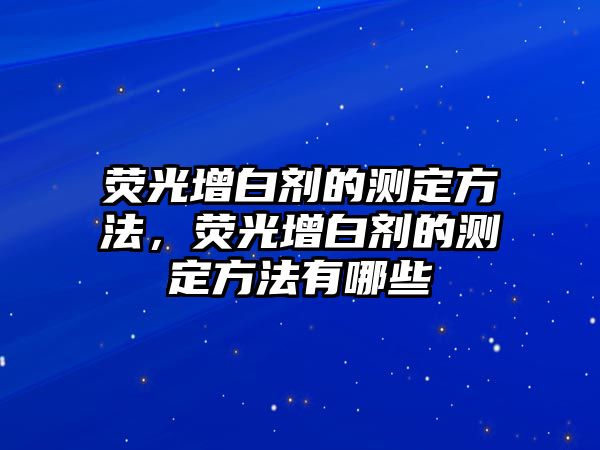 熒光增白劑的測定方法，熒光增白劑的測定方法有哪些