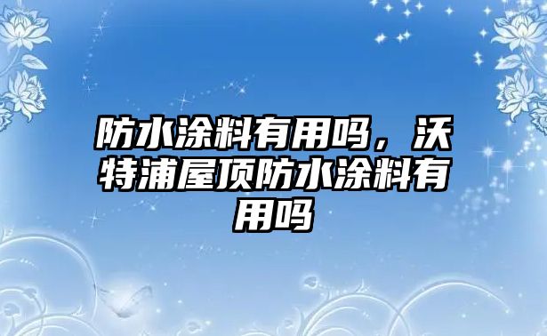 防水涂料有用嗎，沃特浦屋頂防水涂料有用嗎