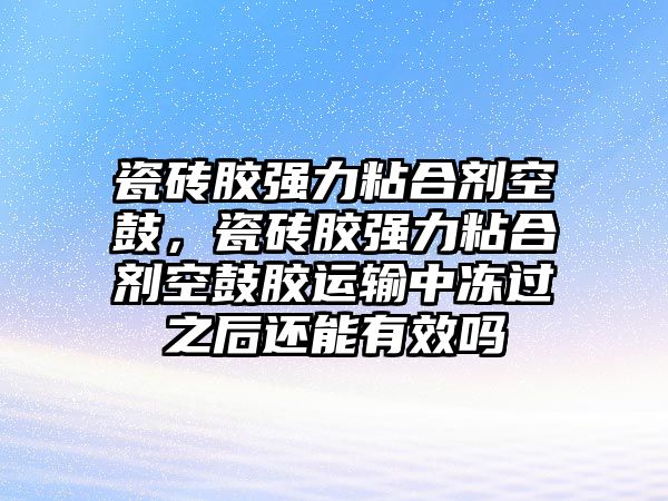 瓷磚膠強力粘合劑空鼓，瓷磚膠強力粘合劑空鼓膠運輸中凍過(guò)之后還能有效嗎