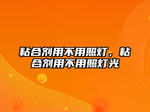 粘合劑用不用照燈，粘合劑用不用照燈光