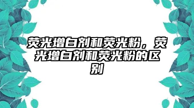 熒光增白劑和熒光粉，熒光增白劑和熒光粉的區別