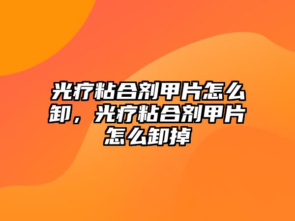 光療粘合劑甲片怎么卸，光療粘合劑甲片怎么卸掉