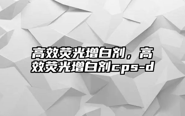 高效熒光增白劑，高效熒光增白劑cps-d