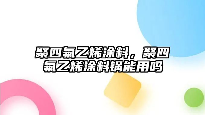 聚四氟乙烯涂料，聚四氟乙烯涂料鍋能用嗎