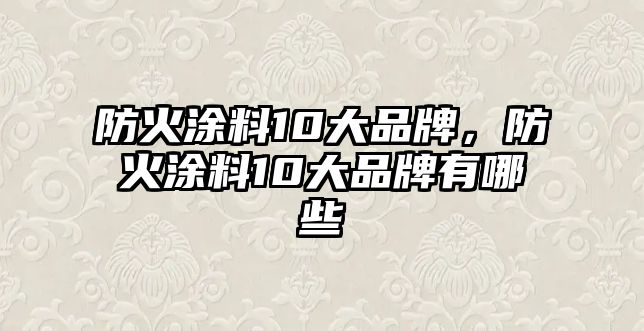 防火涂料10大品牌，防火涂料10大品牌有哪些